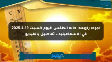 أجواء رائعة: حالة الطقس اليوم السبت 19-4-2025 في الإسماعيلية.. تفاصيل بالفيديو